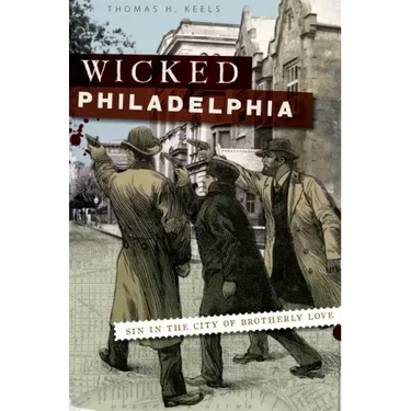 Wicked Philadelphia: Sin in the City of Brotherly Love