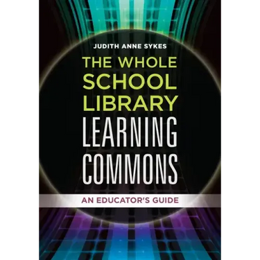 The Whole School Library Learning Commons: An Educator's Guide