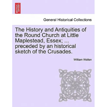 The History and Antiquities of the Round Church at Little Maplestead, Essex; ... Preceded by an Historical Sketch of the Crusades.