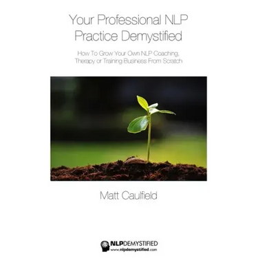 Your Professional NLP Practice Demystified: How To Grow Your Own NLP Coaching, Therapy or Training Business