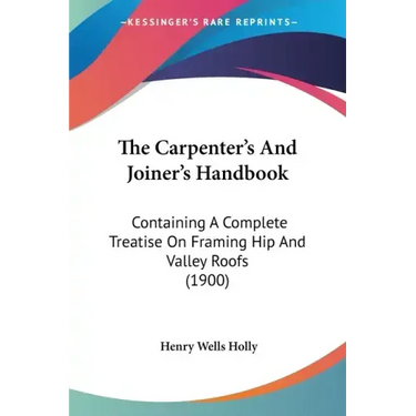 The Carpenter's And Joiner's Handbook: Containing A Complete Treatise On Framing Hip And Valley Roofs (1900)