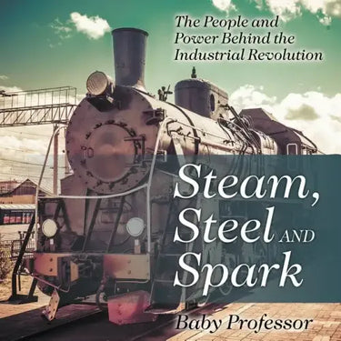 Steam, Steel and Spark: The People and Power Behind the Industrial Revolution