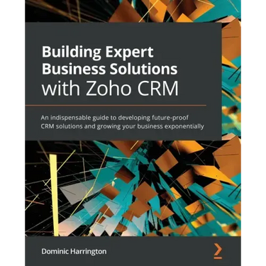 Building Expert Business Solutions with Zoho CRM: An indispensable guide to developing future-proof CRM solutions and growing your business exponentia
