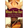 Wheat Free Diet: Ultimate Guide to Eating Wheat Free, Losing Your Belly, and Keeping It Off!