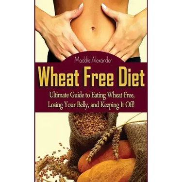 Wheat Free Diet: Ultimate Guide to Eating Wheat Free, Losing Your Belly, and Keeping It Off!