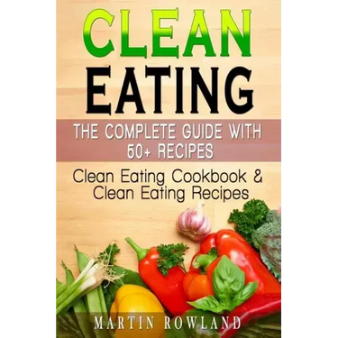Clean Eating: The Complete Guide With 50+ Recipes: Clean Eating Cookbook and Clean Eating Recipes