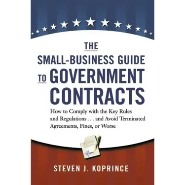 The Small-Business Guide to Government Contracts: How to Comply with the Key Rules and Regulations . . . and Avoid Terminated Agreements, Fines, or Wo
