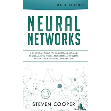 Neural Networks: A Practical Guide For Understanding And Programming Neural Networks And Useful Insights For Inspiring Reinvention