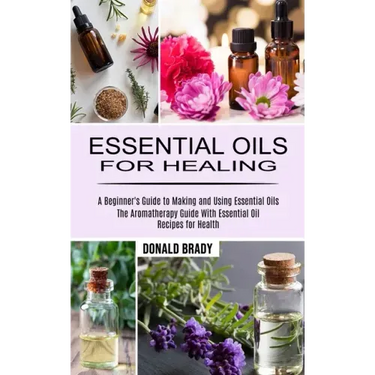 Essential Oils for Healing: The Aromatherapy Guide With Essential Oil Recipes for Health (A Beginner's Guide to Making and Using Essential Oils)
