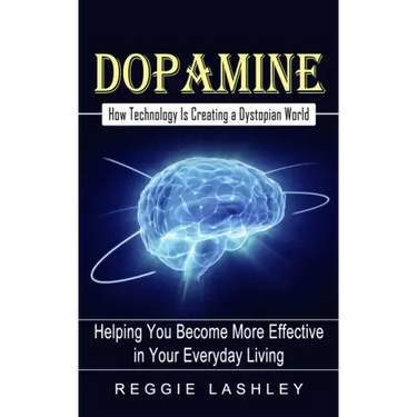 Dopamine: How Technology Is Creating a Dystopian World (Helping You Become More Effective in Your Everyday Living)