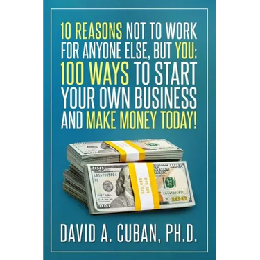 Ten Reasons NOT to Work for Anyone Else, But YOU: : One-Hundred Ways to Start Your Own Business and Make Money Today.