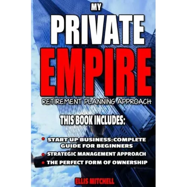 My Private Empire: Retirement Planning Approach: This Book Includes: Start Up Business: Complete Guide For Beginners, Strategic Managemen