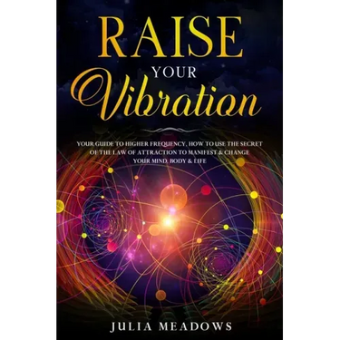 Raise Your Vibration: Your Guide To Higher Frequency, How To Use The Secret of the Law of Attraction To Manifest & Change Your Mind, Body & Your Life