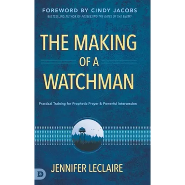 The Making of a Watchman: Practical Training for Prophetic Prayer and Powerful Intercession