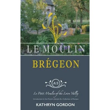 Le Moulin Brégeon, Le Petit Moulin of the Loire Valley: Introduction to the French Lifestyle and a Collection of Recipes
