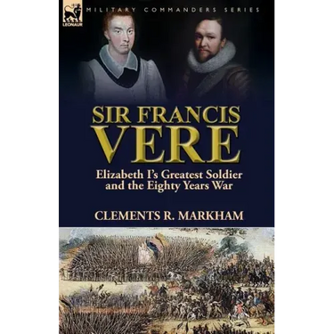 Sir Francis Vere: Elizabeth I's Greatest Soldier and the Eighty Years War