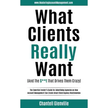 What Clients Really Want (And The S**t That Drives Them Crazy): The Essential Insider's Guide for Advertising Agencies on How Account Management Can C