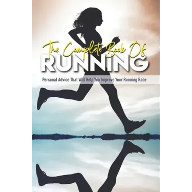 The Complete Book Of Running: Personal Advice That Will Help You Improve Your Running Race: Beginning Runners Handbook