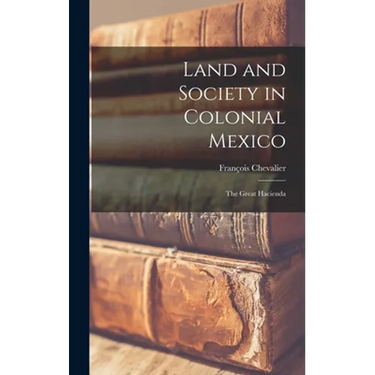 Land and Society in Colonial Mexico; the Great Hacienda