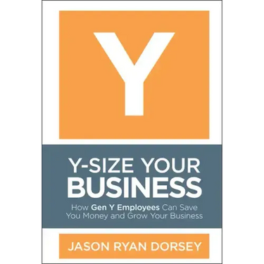 Y-Size Your Business: How Gen Y Employees Can Save You Money and Grow Your Business