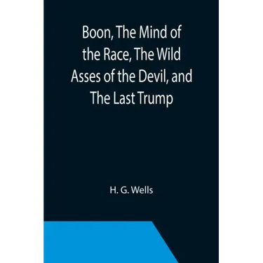Boon, The Mind of the Race, The Wild Asses of the Devil, and The Last Trump; Being a First Selection from the Literary Remains of George Boon, Appropr