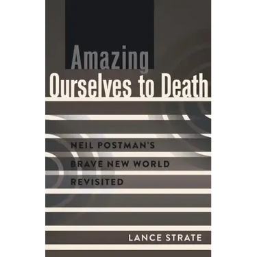 Amazing Ourselves to Death: Neil Postman's Brave New World Revisited