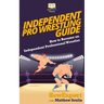 Independent Pro Wrestling Guide: How To Become an Independent Professional Wrestler