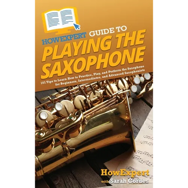 HowExpert Guide to Playing the Saxophone: 101 Tips to Learn How to Practice, Play, and Perform the Saxophone for Beginners, Intermediates, and Advance