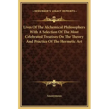 Lives of the Alchemical Philosophers with a Selection of the Most Celebrated Treatises on the Theory and Practice of the Hermetic Art