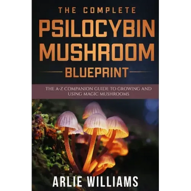 The Complete Psilocybin Mushroom Blueprint: The A-Z Companion Guide To Growing And Using Magic Mushrooms