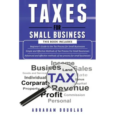 Taxes for Small Business: 3 in 1 - Beginners Guide + Simple Method + Advanced and Effective Methods of Tax Process For Small Businesses