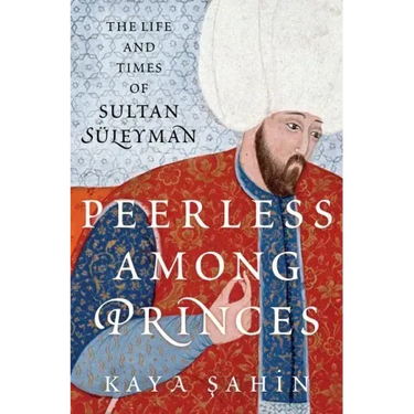 Peerless Among Princes: The Life and Times of Sultan Süleyman
