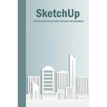 SketchUp: Step By Step Guide To Start SketchUp For Beginners: SketchUp Book
