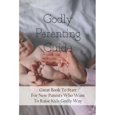 Godly Parenting Guide: Great Book To Start For New Parents Who Want To Raise Kids Godly Way: Christian Books For Fathers Day