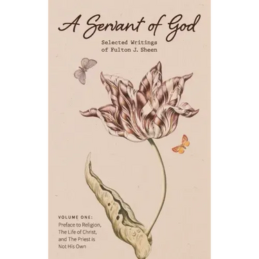 A Servant of God: Selected Writings of Fulton J. Sheen: Volume One: Preface to Religion, The Life of Christ, and The Priest is Not His O