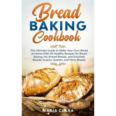 Bread Baking Cookbooks: The Ultimate Guide to Make Your Own Bread at Home With 50 Healthy Recipes for Bread Baking, NoKnead Breads, and Enrich