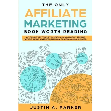 The Only Affiliate Marketing Book Worth Reading: Actionable Tips To Help You Reach A $10,000 Monthly Revenue Without Having A Website (Learn How To Av