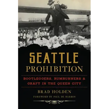 Seattle Prohibition: Bootleggers, Rumrunners and Graft in the Queen City