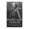 Francisco Franco: The Life and Legacy of the Controversial Spanish Dictator