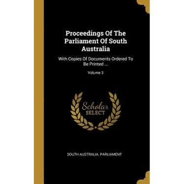 Proceedings Of The Parliament Of South Australia: With Copies Of Documents Ordered To Be Printed ...; Volume 3