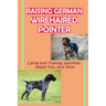 Raising German Wirehaired Pointer: Caring And Training, Nutrition, Health Tips, And More: How To Raise A German Wirehaired Pointer