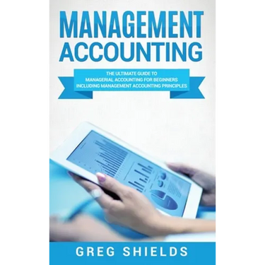 Management Accounting: The Ultimate Guide to Managerial Accounting for Beginners Including Management Accounting Principles
