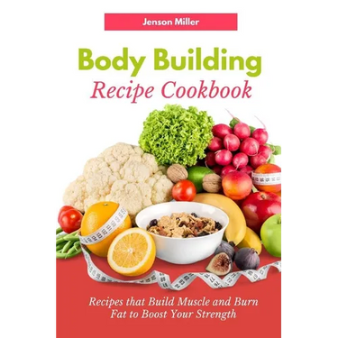 Body Building Recipe Cookbook: Recipes that Build Muscle and Burn Fat to Boost Your Strength