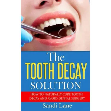 The Tooth Decay Solution: How to Naturally Cure Tooth Decay and Avoid Dental Surgery