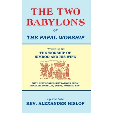The Two Babylons, Or the Papal Worship: Proved to be THE WORSHIP OF NIMROD AND HIS WIFE
