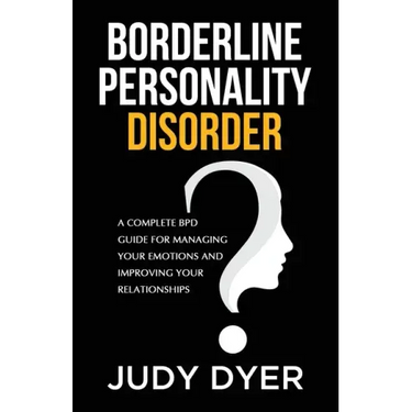 Borderline Personality Disorder: A Complete BPD Guide for Managing Your Emotions and Improving Your Relationships