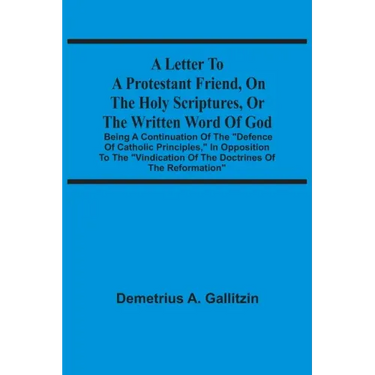 A Letter To A Protestant Friend, On The Holy Scriptures, Or The Written Word Of God: Being A Continuation Of The "Defence Of Catholic Principles," In