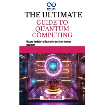 The Ultimate Guide to Quantum Computing: Discover the Future of Technology and Learn Quantum Algorithms