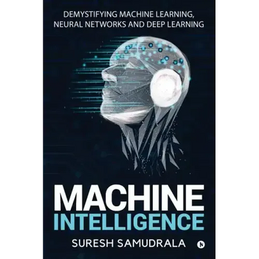Machine Intelligence: Demystifying Machine Learning, Neural Networks and Deep Learning