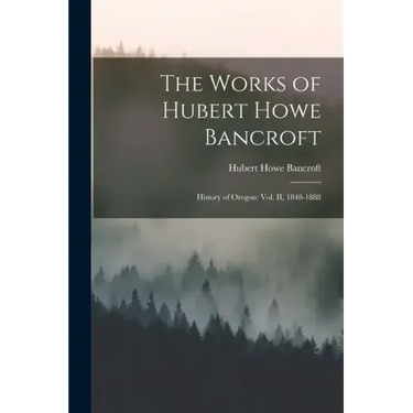 The Works of Hubert Howe Bancroft: History of Oregon: vol. II, 1848-1888